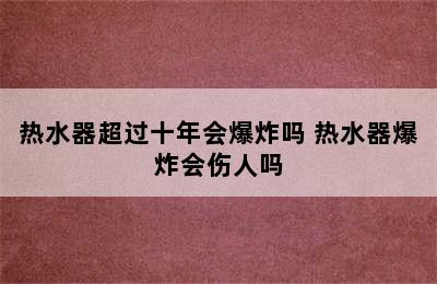 热水器超过十年会爆炸吗 热水器爆炸会伤人吗